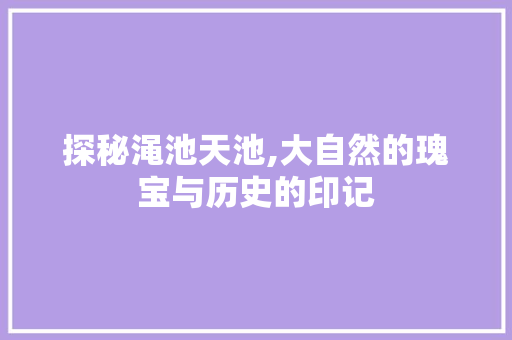 探秘渑池天池,大自然的瑰宝与历史的印记  第1张