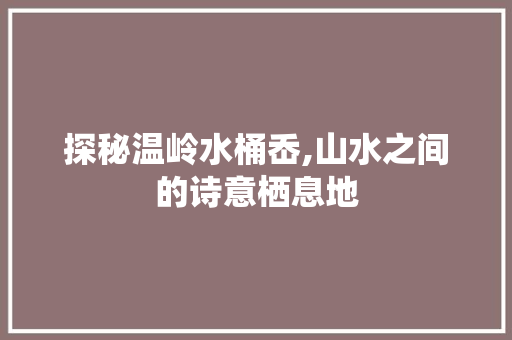 探秘温岭水桶岙,山水之间的诗意栖息地