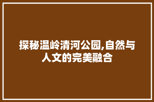 探秘温岭清河公园,自然与人文的完美融合