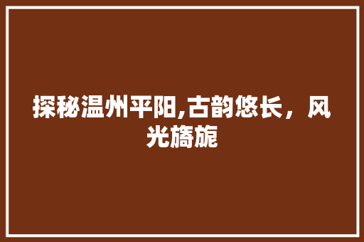 探秘温州平阳,古韵悠长，风光旖旎