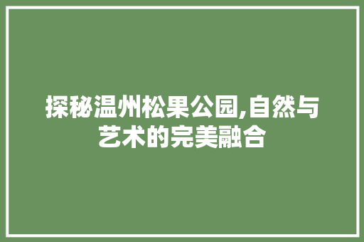 探秘温州松果公园,自然与艺术的完美融合