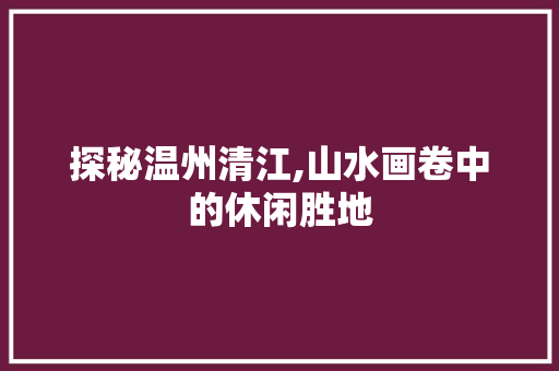 探秘温州清江,山水画卷中的休闲胜地