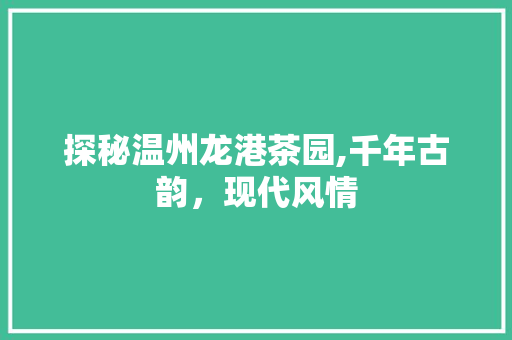 探秘温州龙港茶园,千年古韵，现代风情