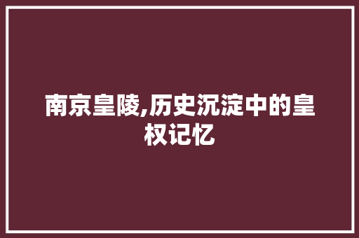 南京皇陵,历史沉淀中的皇权记忆