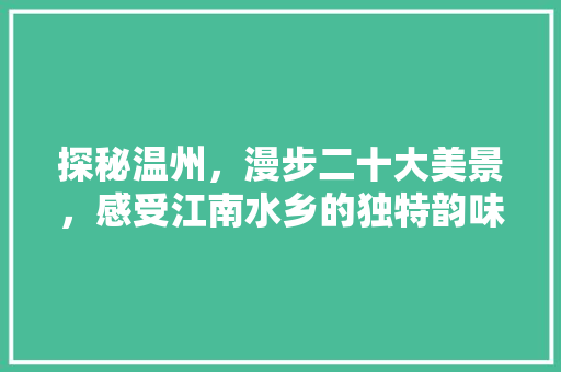 探秘温州，漫步二十大美景，感受江南水乡的独特韵味  第1张