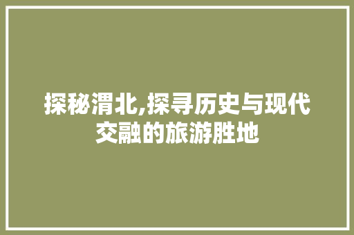 探秘渭北,探寻历史与现代交融的旅游胜地  第1张