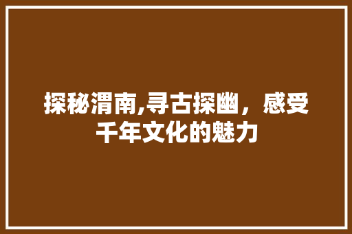 探秘渭南,寻古探幽，感受千年文化的魅力  第1张