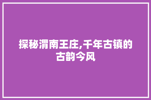 探秘渭南王庄,千年古镇的古韵今风