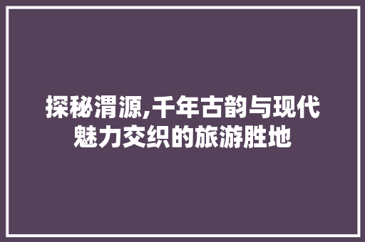 探秘渭源,千年古韵与现代魅力交织的旅游胜地