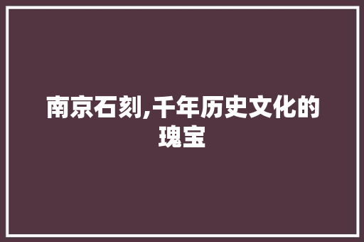 南京石刻,千年历史文化的瑰宝  第1张