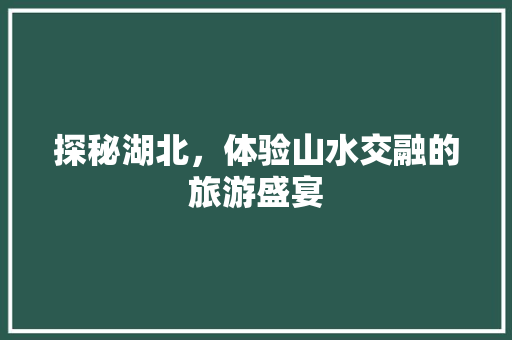 探秘湖北，体验山水交融的旅游盛宴