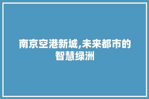 南京空港新城,未来都市的智慧绿洲