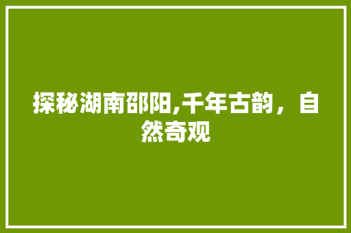 探秘湖南邵阳,千年古韵，自然奇观