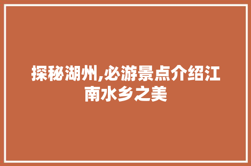 探秘湖州,必游景点介绍江南水乡之美