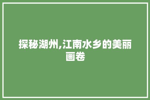 探秘湖州,江南水乡的美丽画卷  第1张