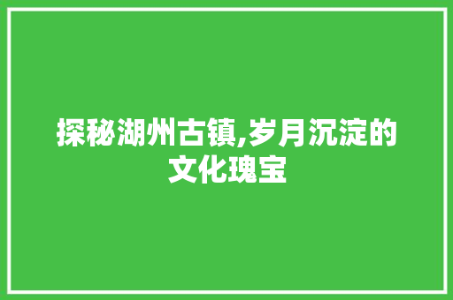 探秘湖州古镇,岁月沉淀的文化瑰宝  第1张