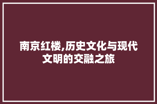 南京红楼,历史文化与现代文明的交融之旅