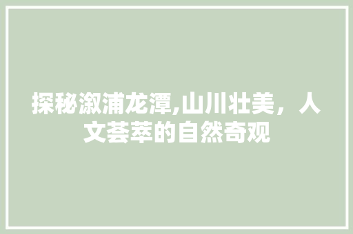 探秘溆浦龙潭,山川壮美，人文荟萃的自然奇观