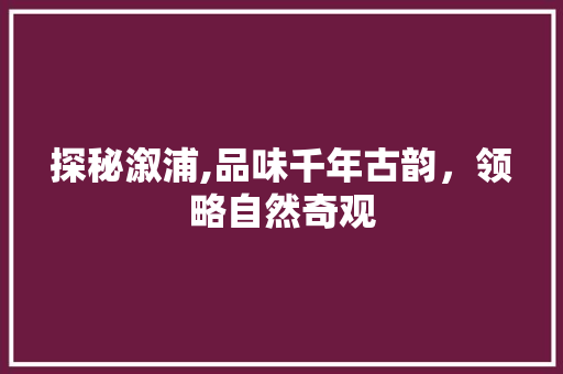 探秘溆浦,品味千年古韵，领略自然奇观