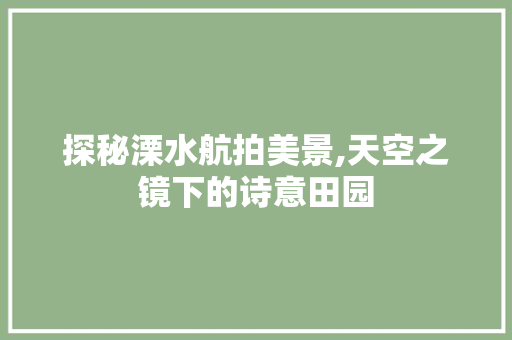 探秘溧水航拍美景,天空之镜下的诗意田园