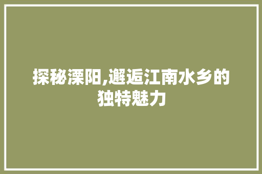 探秘溧阳,邂逅江南水乡的独特魅力  第1张