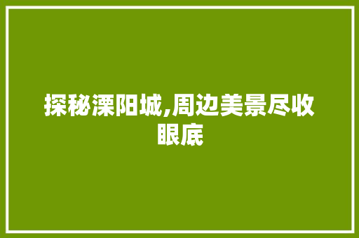 探秘溧阳城,周边美景尽收眼底  第1张