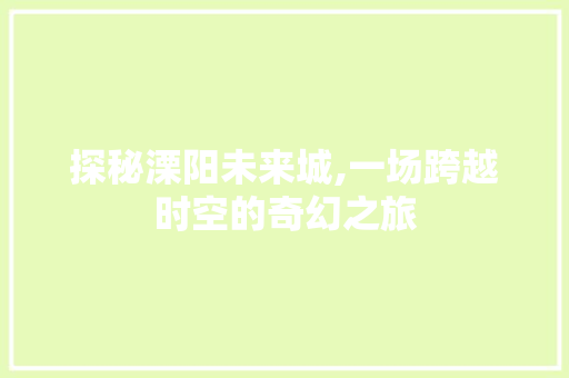 探秘溧阳未来城,一场跨越时空的奇幻之旅