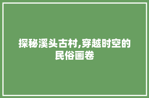 探秘溪头古村,穿越时空的民俗画卷  第1张