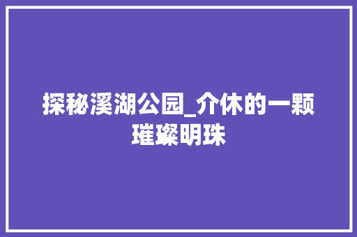 探秘溪湖公园_介休的一颗璀璨明珠