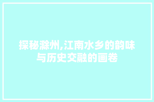 探秘滁州,江南水乡的韵味与历史交融的画卷