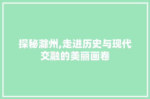 探秘滁州,走进历史与现代交融的美丽画卷