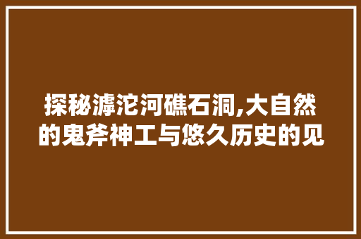 探秘滹沱河礁石洞,大自然的鬼斧神工与悠久历史的见证  第1张