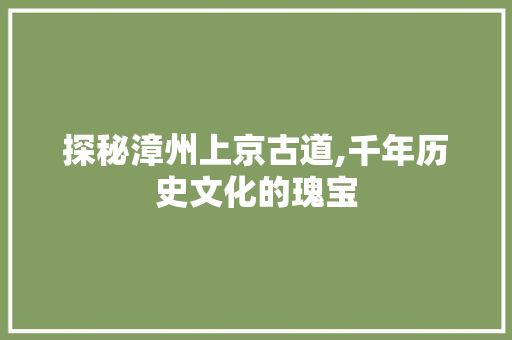 探秘漳州上京古道,千年历史文化的瑰宝