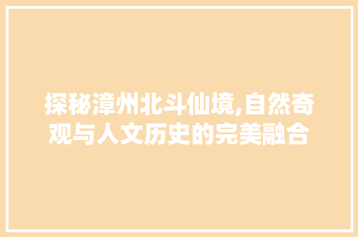 探秘漳州北斗仙境,自然奇观与人文历史的完美融合