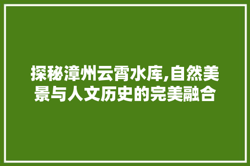 探秘漳州云霄水库,自然美景与人文历史的完美融合