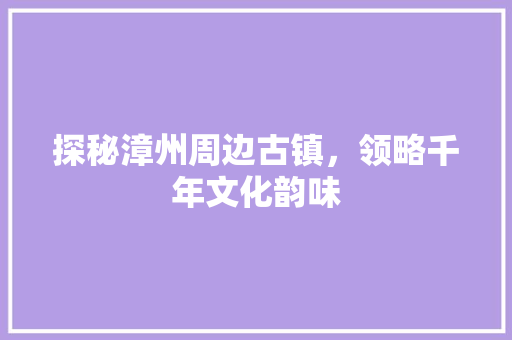 探秘漳州周边古镇，领略千年文化韵味