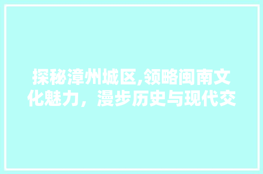 探秘漳州城区,领略闽南文化魅力，漫步历史与现代交融之地