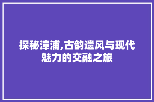 探秘漳浦,古韵遗风与现代魅力的交融之旅