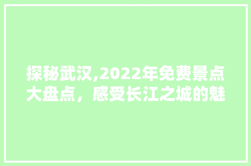 探秘武汉,2022年免费景点大盘点，感受长江之城的魅力