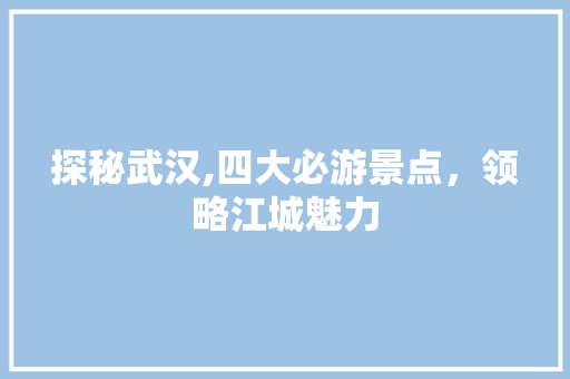 探秘武汉,四大必游景点，领略江城魅力