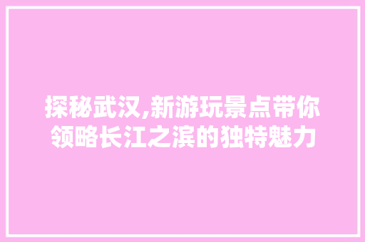 探秘武汉,新游玩景点带你领略长江之滨的独特魅力