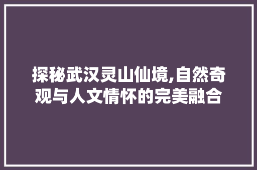 探秘武汉灵山仙境,自然奇观与人文情怀的完美融合