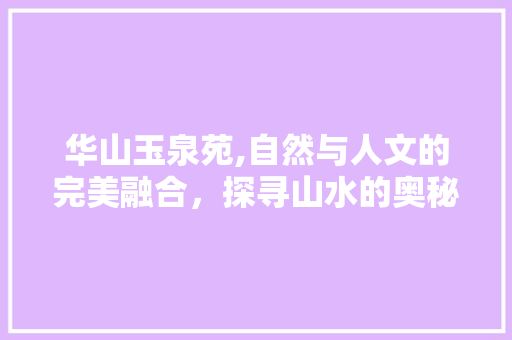 华山玉泉苑,自然与人文的完美融合，探寻山水的奥秘