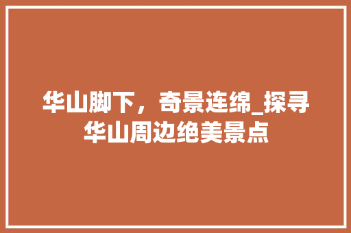 华山脚下，奇景连绵_探寻华山周边绝美景点