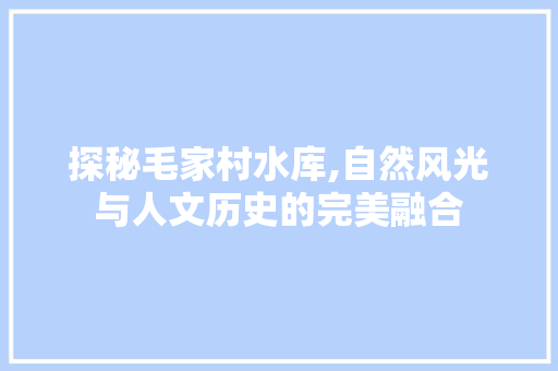 探秘毛家村水库,自然风光与人文历史的完美融合