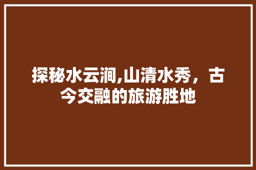 探秘水云涧,山清水秀，古今交融的旅游胜地