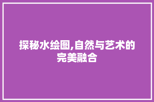 探秘水绘图,自然与艺术的完美融合