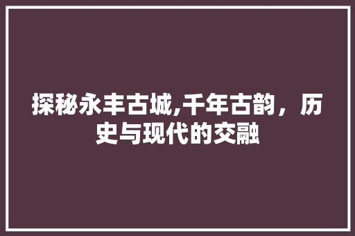 探秘永丰古城,千年古韵，历史与现代的交融  第1张