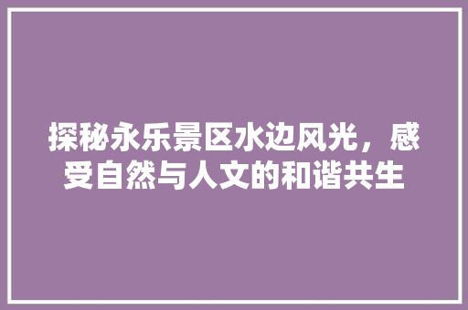 探秘永乐景区水边风光，感受自然与人文的和谐共生