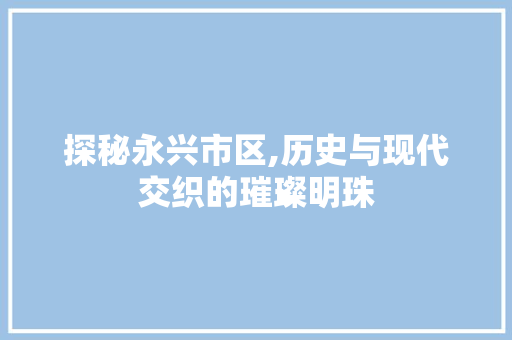 探秘永兴市区,历史与现代交织的璀璨明珠